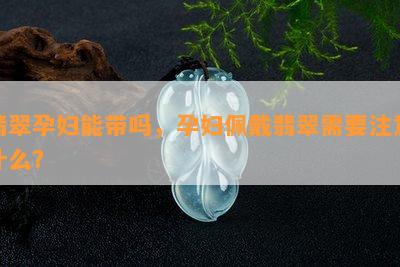 翡翠孕妇能带吗，孕妇佩戴翡翠需要注意什么？