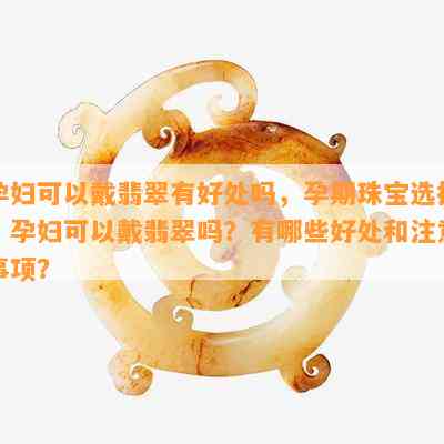 孕妇可以戴翡翠有好处吗，孕期珠宝选择：孕妇可以戴翡翠吗？有哪些好处和注意事项？