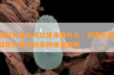 翡翠大珠子可以用来做什么，创意无限：翡翠大珠子的多种用途解析