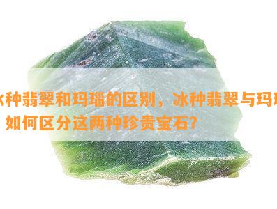 冰种翡翠和玛瑙的区别，冰种翡翠与玛瑙：如何区分这两种珍贵宝石？