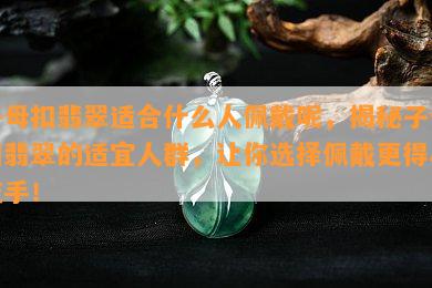 子母扣翡翠适合什么人佩戴呢，揭秘子母扣翡翠的适宜人群，让你选择佩戴更得心应手！