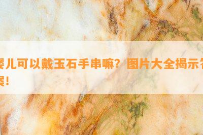 婴儿可以戴玉石手串嘛？图片大全揭示答案！