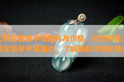 王铁宝翡翠手镯图片及价格，欣赏精美王铁宝翡翠手镯图片，了解最新市场价格！