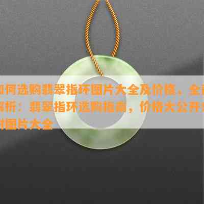 如何选购翡翠指环图片大全及价格，全面解析：翡翠指环选购指南，价格大公开！附图片大全