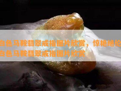 白色马鞍翡翠戒指图片欣赏，惊艳绝伦：白色马鞍翡翠戒指图片欣赏