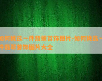 如何挑选一件翡翠首饰图片-如何挑选一件翡翠首饰图片大全