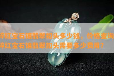 碎红宝石镶翡翠扣头多少钱，价格查询：碎红宝石镶翡翠扣头需要多少费用？