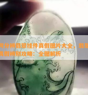 如何分辨翡翠挂件真假图片大全，翡翠挂件真假辨别攻略：全图解析