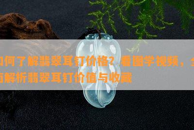 如何了解翡翠耳钉价格？看图学视频，全面解析翡翠耳钉价值与收藏