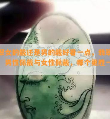 翡翠女的戴还是男的戴好看一点，翡翠饰品：男性佩戴与女性佩戴，哪个更胜一筹？