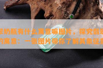 翡翠奶瓶有什么寓意嘛图片，探究翡翠奶瓶的寓意：一张图片带你了解其象征意义