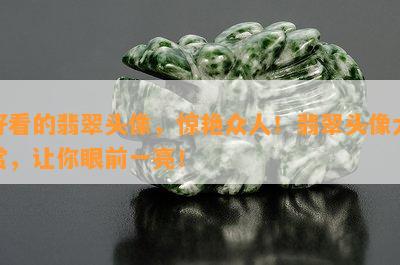 好看的翡翠头像，惊艳众人！翡翠头像大赏，让你眼前一亮！