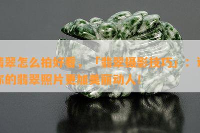 翡翠怎么拍好看，「翡翠摄影技巧」：让你的翡翠照片更加美丽动人！