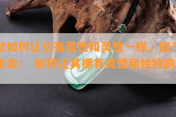 翡翠如何让它有灵性和灵性一样，赋予翡翠生命： 如何让其拥有灵性和独特韵味？