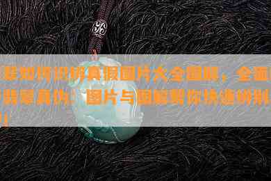 翡翠如何识辨真假图片大全图解，全面解析翡翠真伪：图片与图解帮你快速辨别真假！