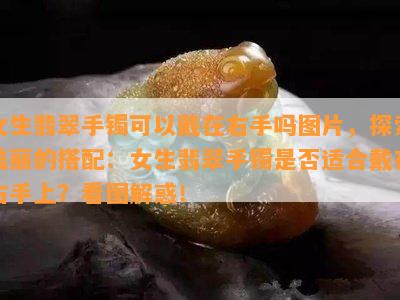 女生翡翠手镯可以戴在右手吗图片，探索美丽的搭配：女生翡翠手镯是否适合戴在右手上？看图解惑！