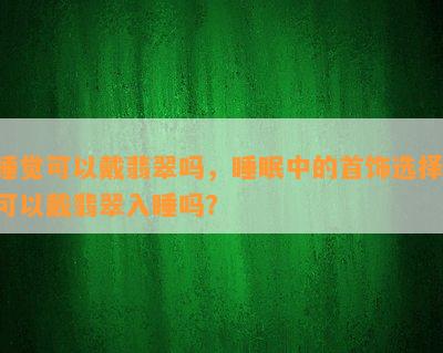 睡觉可以戴翡翠吗，睡眠中的首饰选择：可以戴翡翠入睡吗？