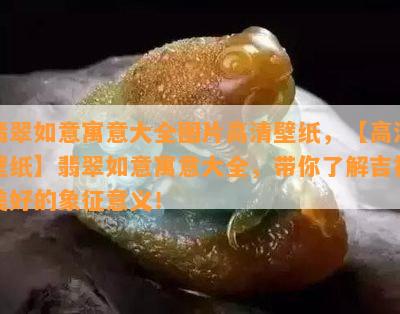 翡翠如意寓意大全图片高清壁纸，【高清壁纸】翡翠如意寓意大全，带你了解吉祥美好的象征意义！