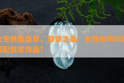 女生佩戴翡翠，翡翠之美：女性如何巧妙搭配翡翠饰品？