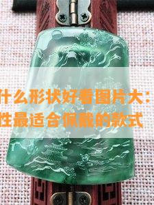 女戴翡翠什么形状好看图片大：视频、高清展示女性最适合佩戴的款式