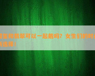 碧玺和翡翠可以一起戴吗？女生们的时尚新选择！