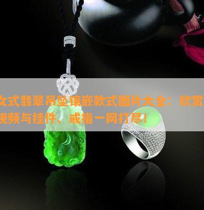 女式翡翠吊坠镶嵌款式图片大全：欣赏、视频与挂件、戒指一网打尽！