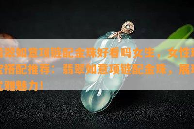 翡翠如意项链配金珠好看吗女生，女性珠宝搭配推荐：翡翠如意项链配金珠，展现优雅魅力！