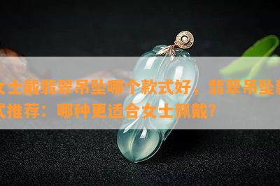 女士戴翡翠吊坠哪个款式好，翡翠吊坠款式推荐：哪种更适合女士佩戴？