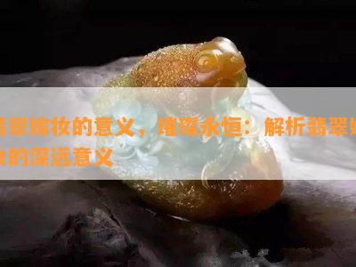 翡翠嫁妆的意义，璀璨永恒：解析翡翠嫁妆的深远意义