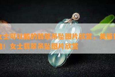 女士可以戴的翡翠吊坠图片欣赏，美丽优雅！女士翡翠吊坠图片欣赏