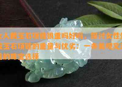 女人戴玉石项链很重吗好吗，探讨女性佩戴玉石项链的重量与优劣：一条美观又沉重的珠宝选择