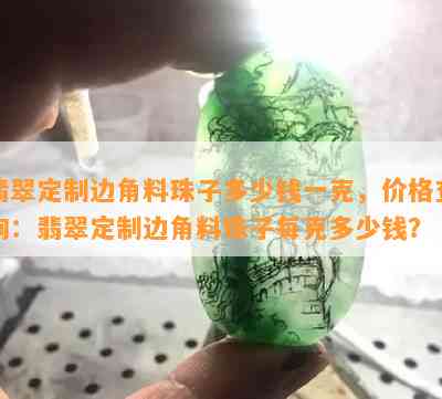 翡翠定制边角料珠子多少钱一克，价格查询：翡翠定制边角料珠子每克多少钱？