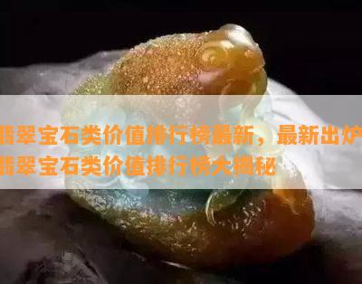 翡翠宝石类价值排行榜最新，最新出炉！翡翠宝石类价值排行榜大揭秘