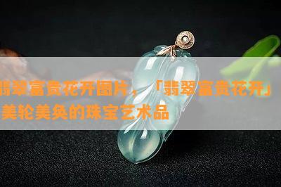 翡翠富贵花开图片，「翡翠富贵花开」- 美轮美奂的珠宝艺术品