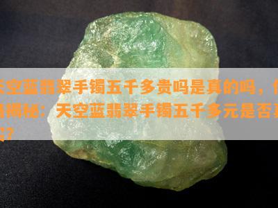 天空蓝翡翠手镯五千多贵吗是真的吗，价格揭秘：天空蓝翡翠手镯五千多元是否真实？