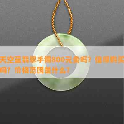 天空蓝翡翠手镯800元贵吗？值得购买吗？价格范围是什么？