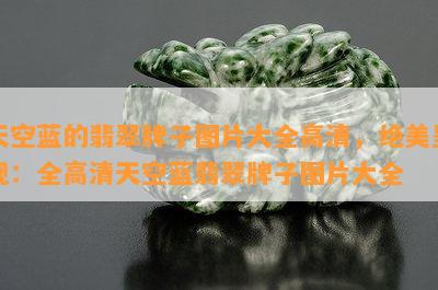 天空蓝的翡翠牌子图片大全高清，绝美呈现：全高清天空蓝翡翠牌子图片大全