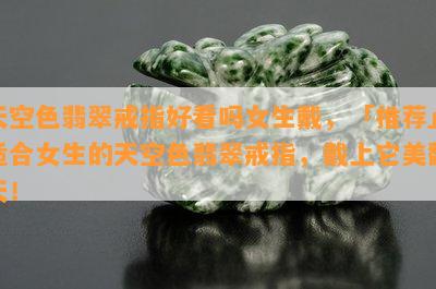 天空色翡翠戒指好看吗女生戴，「推荐」适合女生的天空色翡翠戒指，戴上它美翻天！