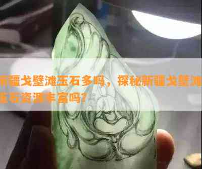 新疆戈壁滩玉石多吗，探秘新疆戈壁滩：玉石资源丰富吗？