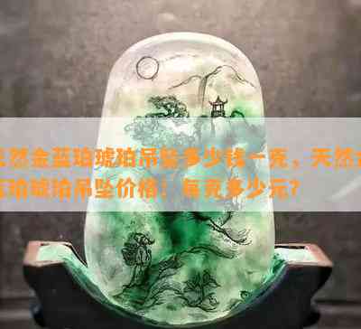 天然金蓝珀琥珀吊坠多少钱一克，天然金蓝珀琥珀吊坠价格：每克多少元？