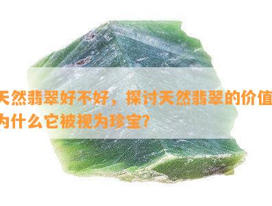 天然翡翠好不好，探讨天然翡翠的价值：为什么它被视为珍宝？