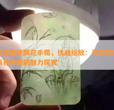 天然翡翠飘花手镯，优雅绽放：天然翡翠飘花手镯的魅力探究