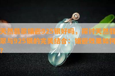 天然翡翠镶嵌925银好吗，探讨天然翡翠与925银的完美结合：镶嵌效果如何？