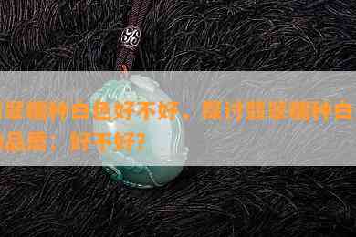 翡翠糯种白色好不好，探讨翡翠糯种白色的品质：好不好？