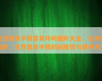 天然翡翠手镯容易坏吗图片大全，全方位解析：天然翡翠手镯的耐用性与保养方法