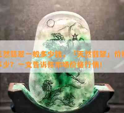 天然翡翠一般多少钱，「天然翡翠」价格多少？一文告诉你市场价格行情！