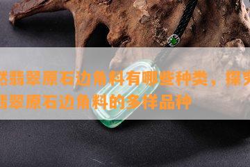 天然翡翠原石边角料有哪些种类，探究天然翡翠原石边角料的多样品种