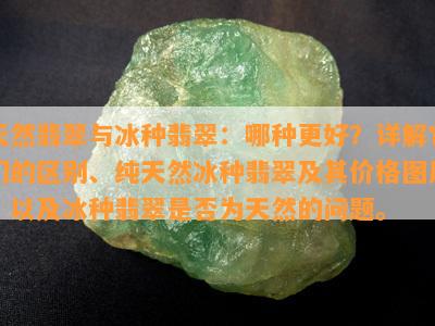 天然翡翠与冰种翡翠：哪种更好？详解它们的区别、纯天然冰种翡翠及其价格图片，以及冰种翡翠是否为天然的问题。