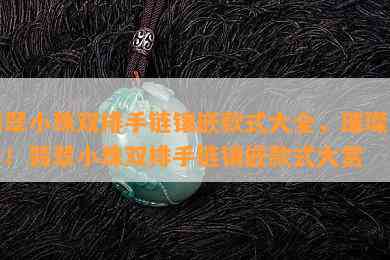 翡翠小珠双排手链镶嵌款式大全，璀璨夺目！翡翠小珠双排手链镶嵌款式大赏