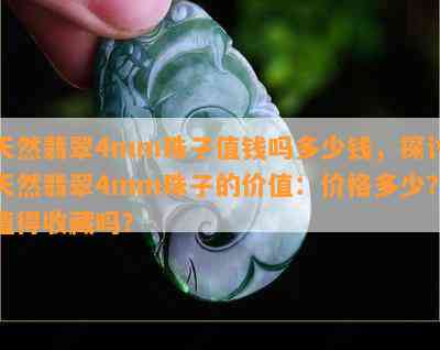 天然翡翠4mm珠子值钱吗多少钱，探讨天然翡翠4mm珠子的价值：价格多少？值得收藏吗？